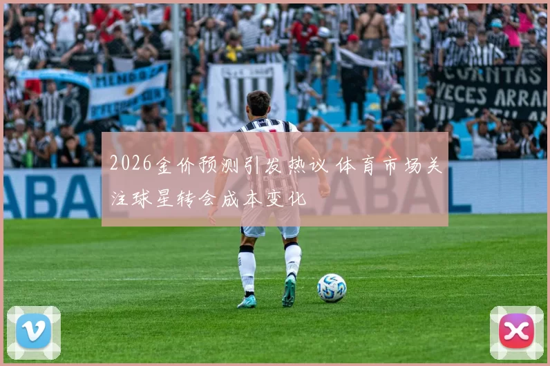 2026金价预测引发热议 体育市场关注球星转会成本变化