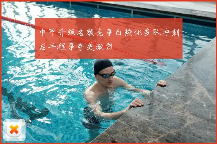 中甲升级名额竞争白热化多队冲刺后半程争夺更激烈